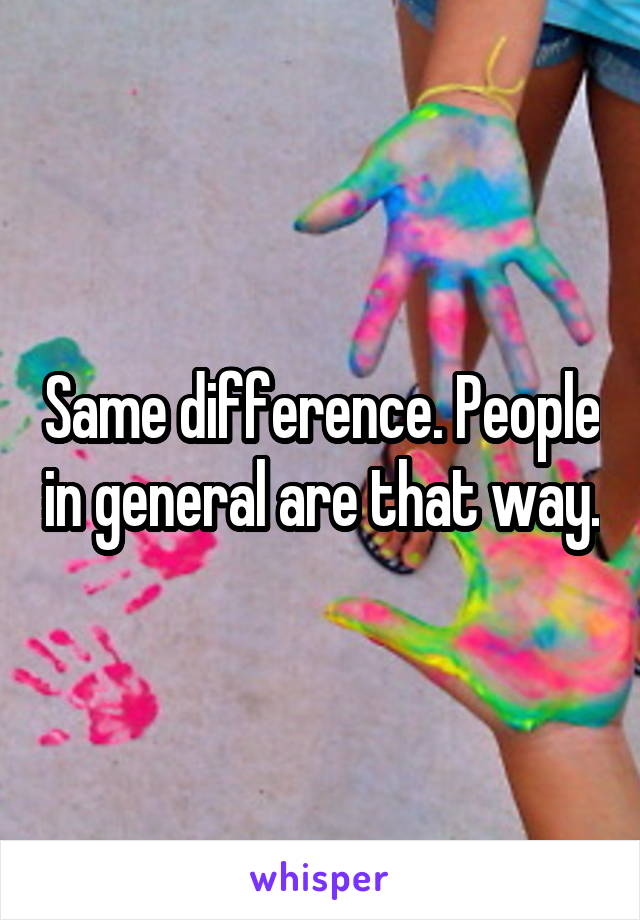 Same difference. People in general are that way.