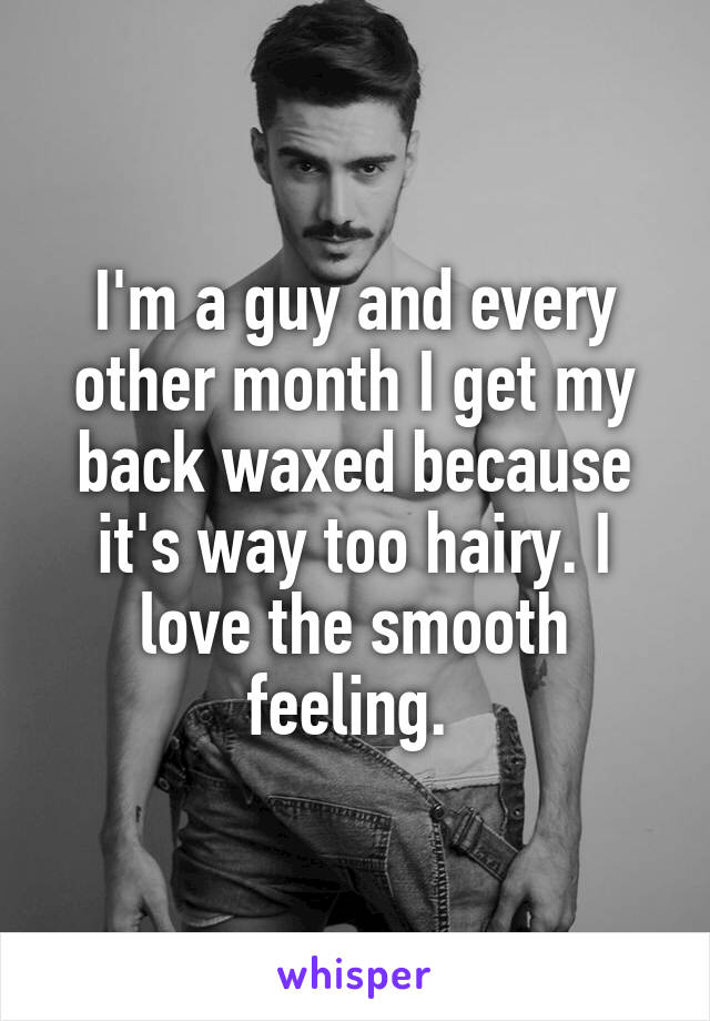  I'm a guy and every other month I get my back waxed because it's way too hairy. I love the smooth feeling. 
