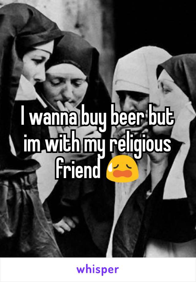 I wanna buy beer but im with my religious friend 😥