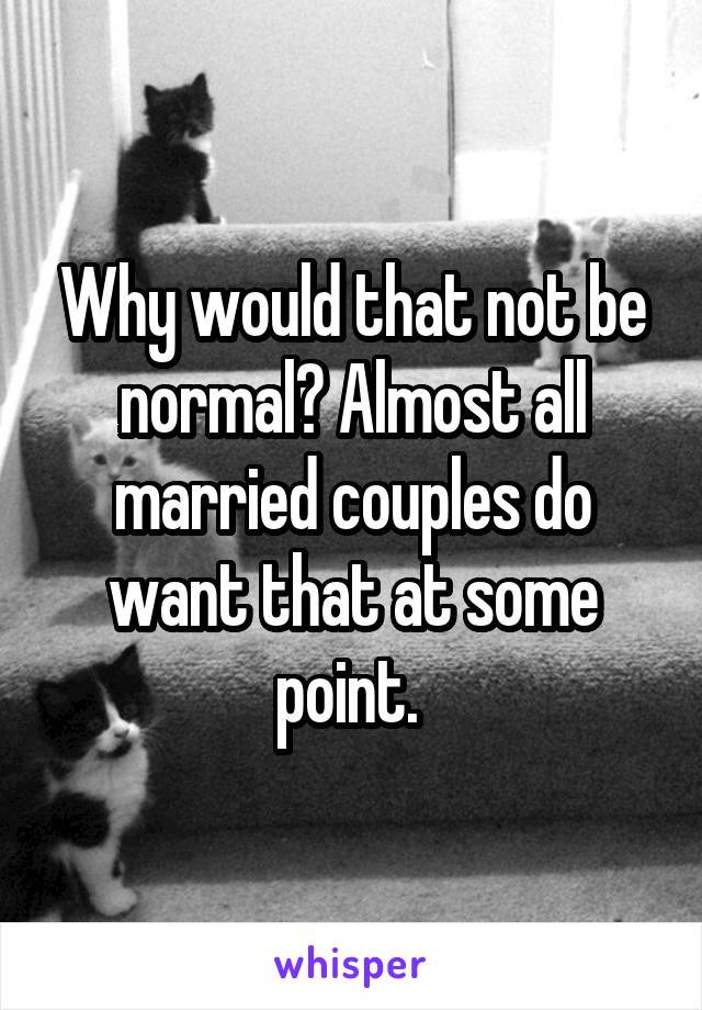 Why would that not be normal? Almost all married couples do want that at some point. 