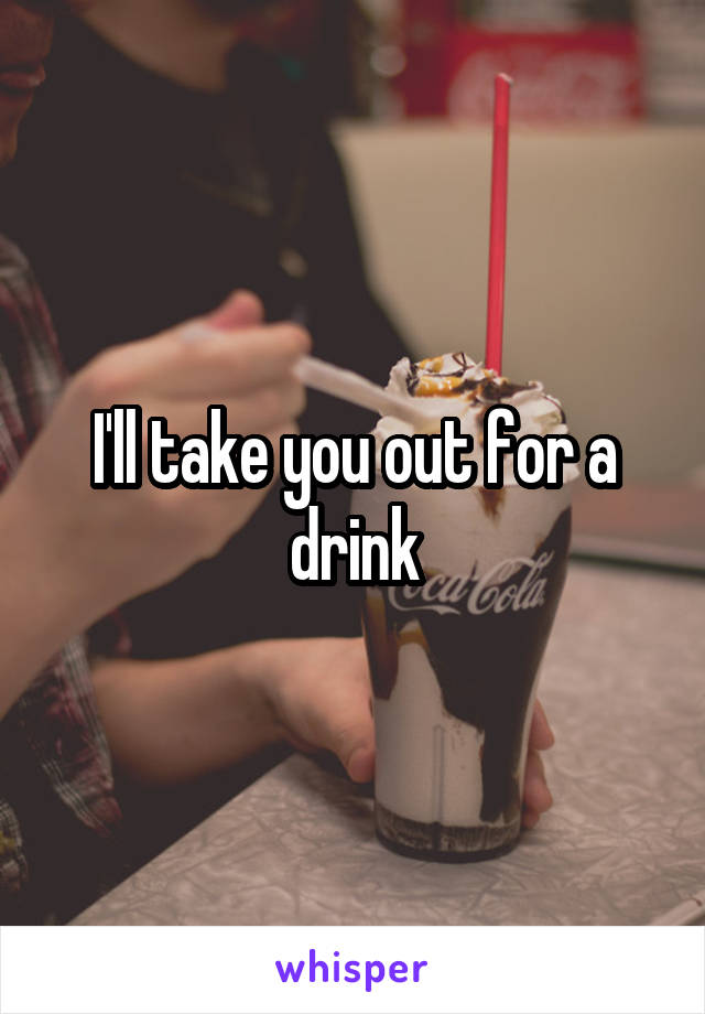 I'll take you out for a drink