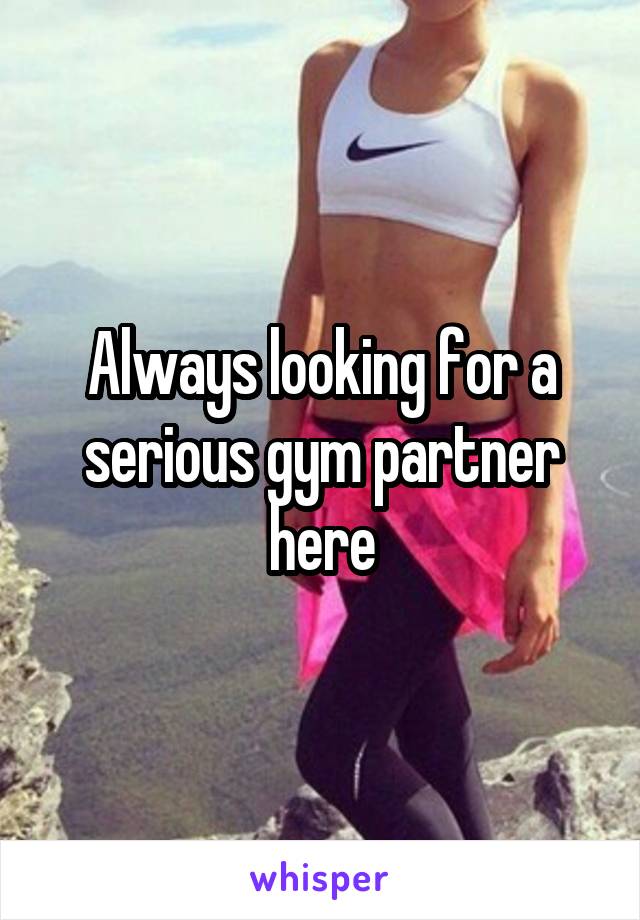 Always looking for a serious gym partner here