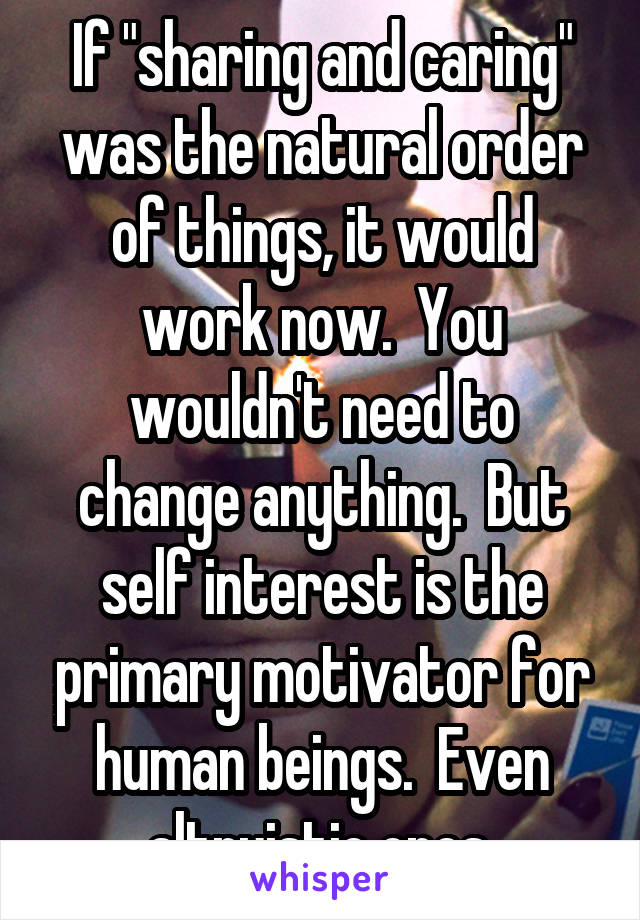 If "sharing and caring" was the natural order of things, it would work now.  You wouldn't need to change anything.  But self interest is the primary motivator for human beings.  Even altruistic ones.