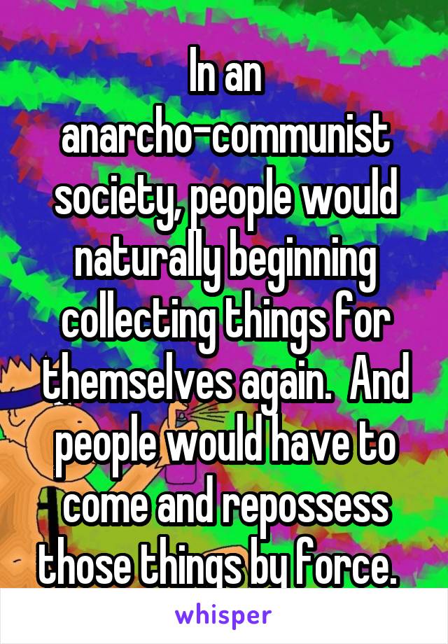 In an anarcho-communist society, people would naturally beginning collecting things for themselves again.  And people would have to come and repossess those things by force.  