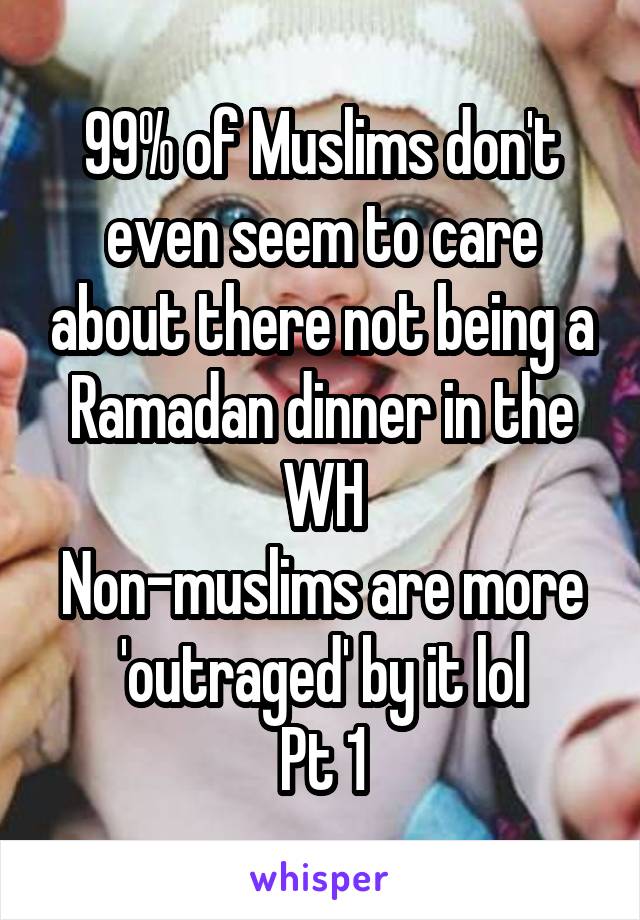 99% of Muslims don't even seem to care about there not being a Ramadan dinner in the WH
Non-muslims are more 'outraged' by it lol
Pt 1