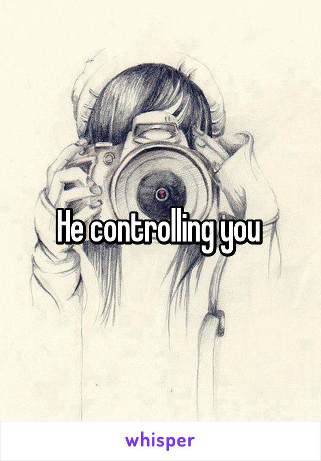 He controlling you 