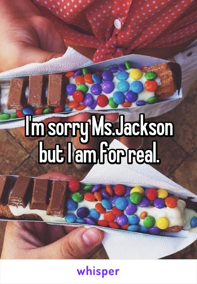 I'm sorry Ms.Jackson but I am for real.