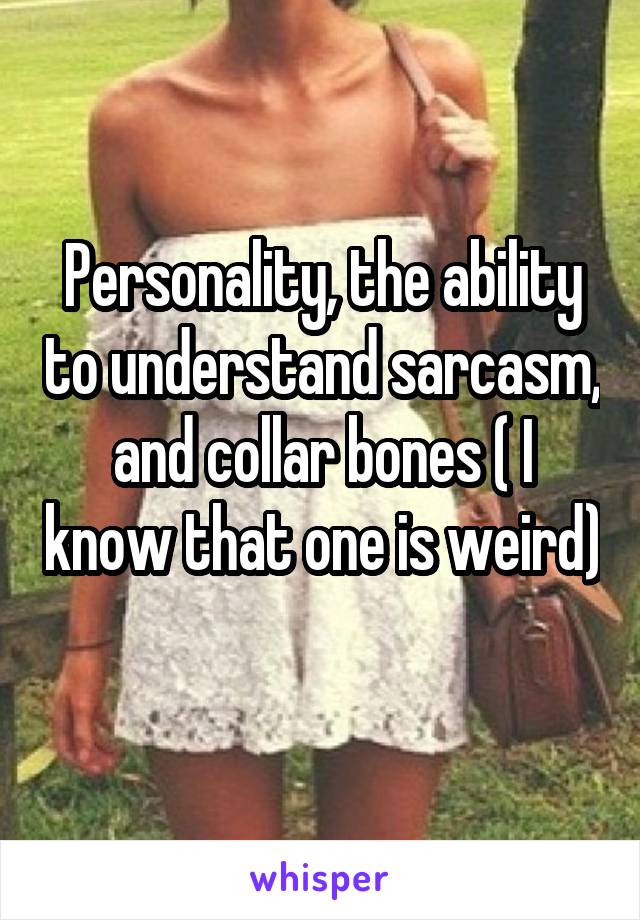 Personality, the ability to understand sarcasm, and collar bones ( I know that one is weird) 