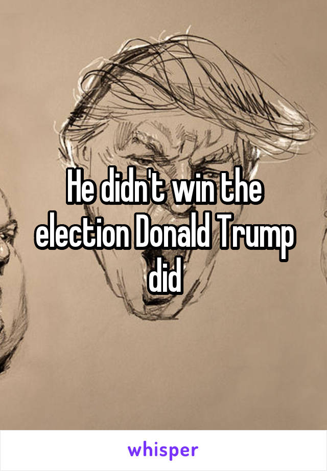 He didn't win the election Donald Trump did