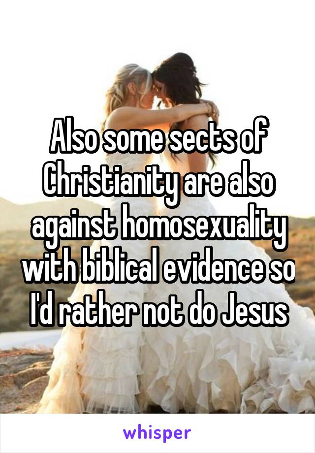 Also some sects of Christianity are also against homosexuality with biblical evidence so I'd rather not do Jesus