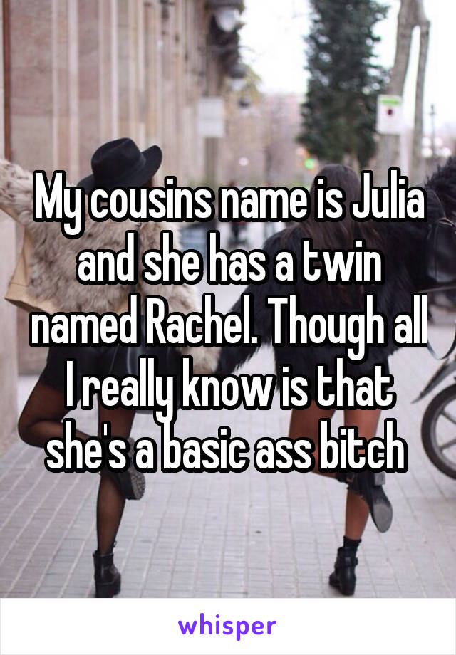 My cousins name is Julia and she has a twin named Rachel. Though all I really know is that she's a basic ass bitch 