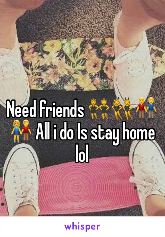 Need friends 👯‍♂️👯👬👫 All i do Is stay home lol 