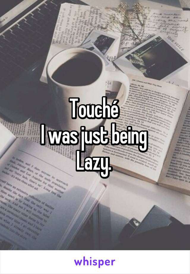 Touché 
I was just being 
Lazy. 