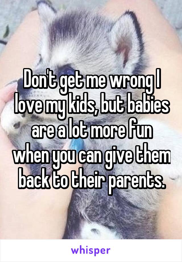 Don't get me wrong I love my kids, but babies are a lot more fun when you can give them back to their parents.