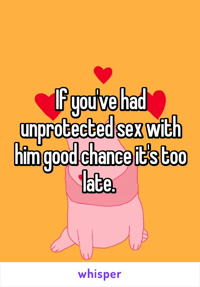 If you've had unprotected sex with him good chance it's too late. 