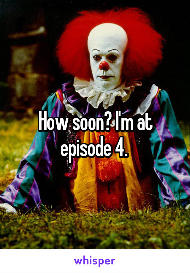 How soon? I'm at episode 4. 