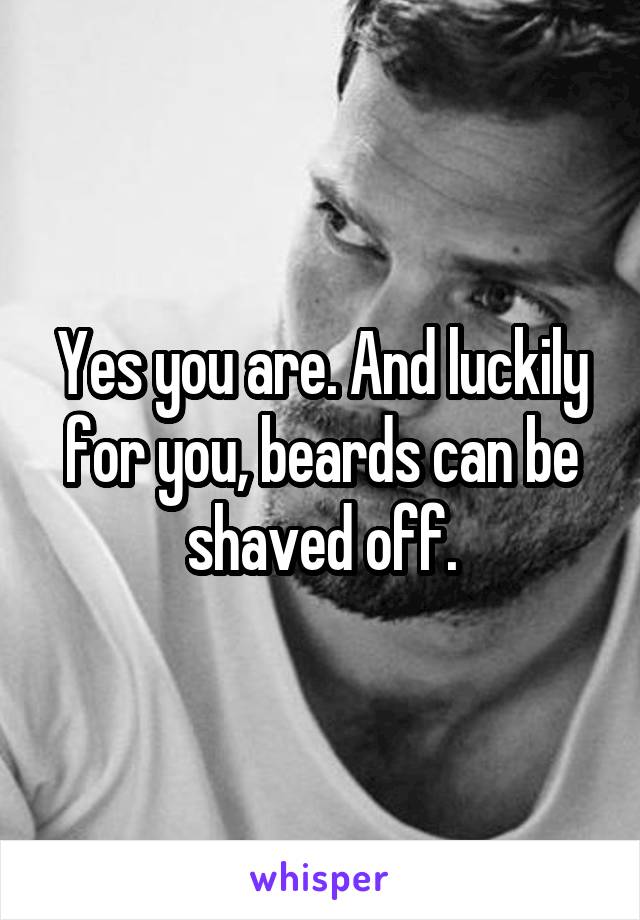 Yes you are. And luckily for you, beards can be shaved off.