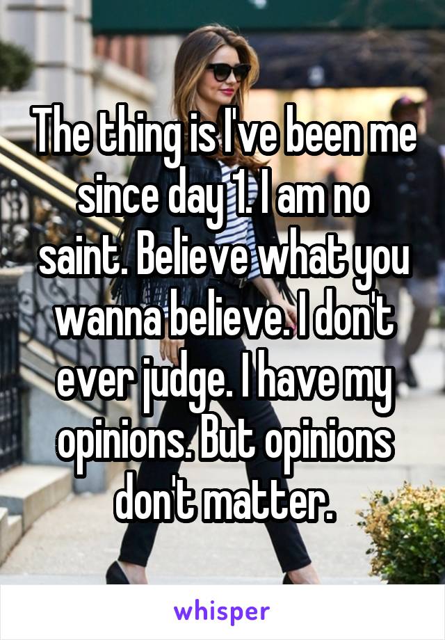 The thing is I've been me since day 1. I am no saint. Believe what you wanna believe. I don't ever judge. I have my opinions. But opinions don't matter.