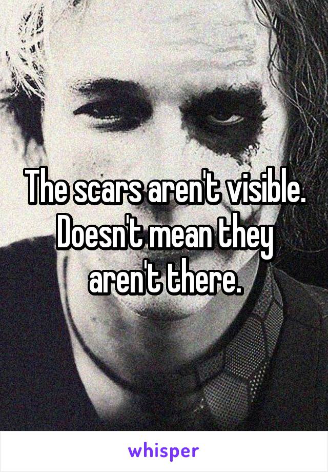 The scars aren't visible. Doesn't mean they aren't there.