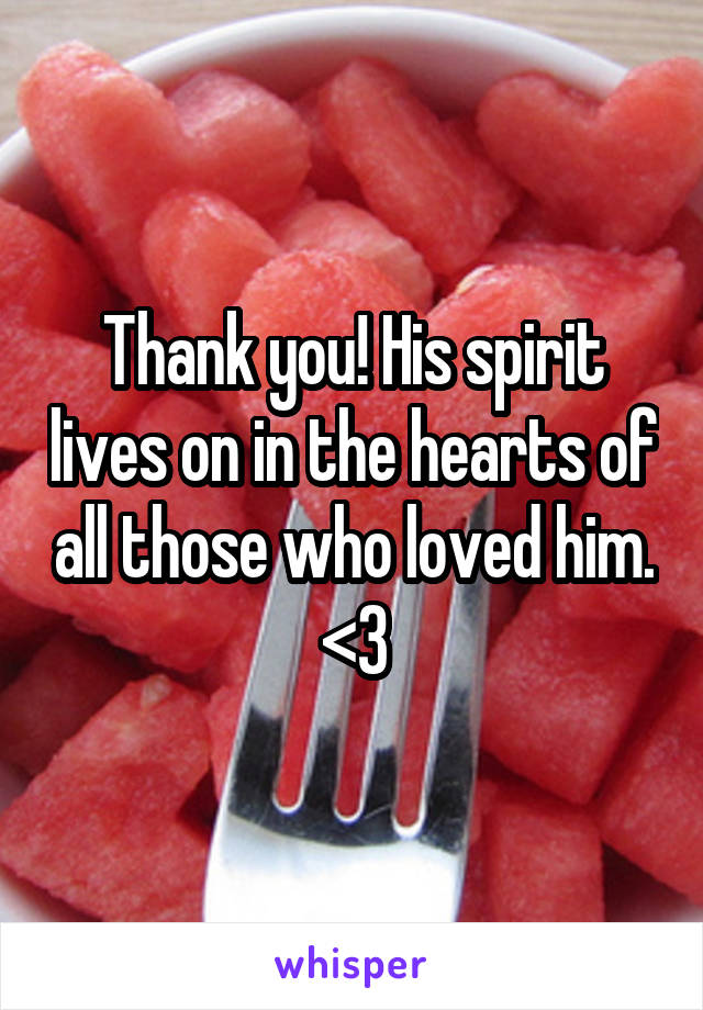 Thank you! His spirit lives on in the hearts of all those who loved him. <3