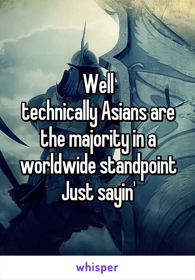 Well
technically Asians are the majority in a worldwide standpoint
Just sayin'