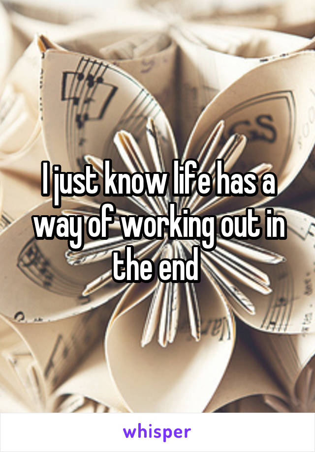 I just know life has a way of working out in the end 