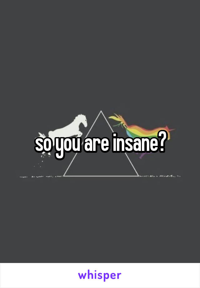 so you are insane?