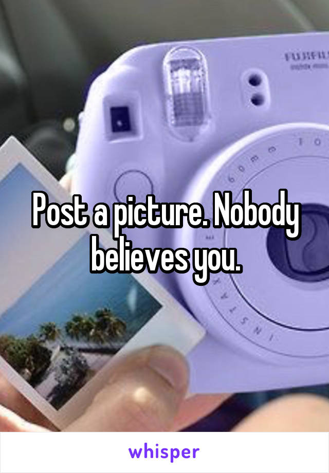 Post a picture. Nobody believes you.