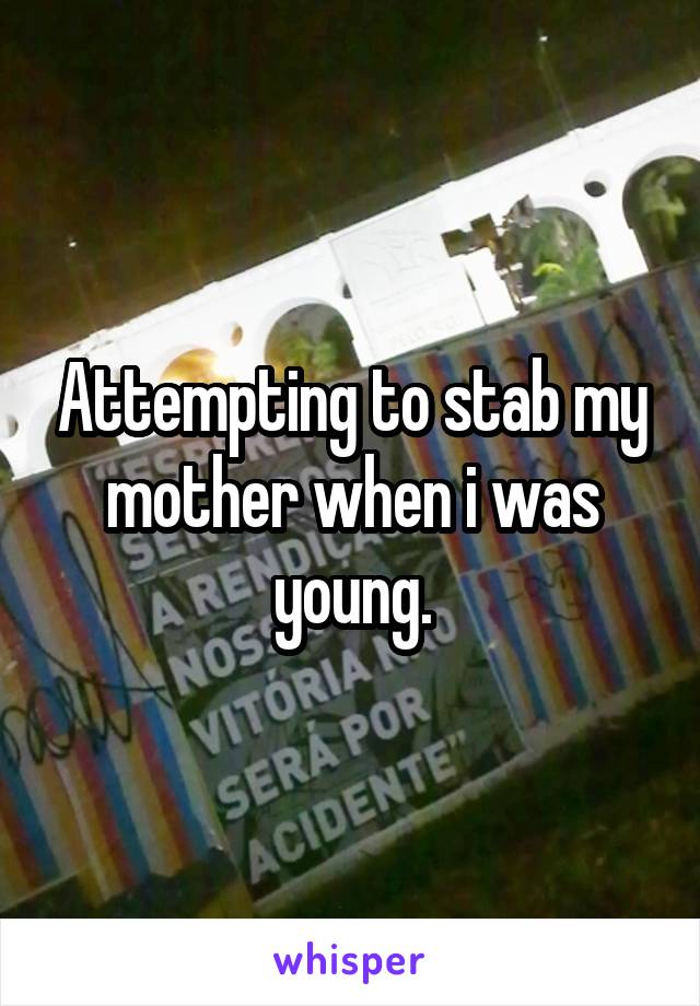 Attempting to stab my mother when i was young.