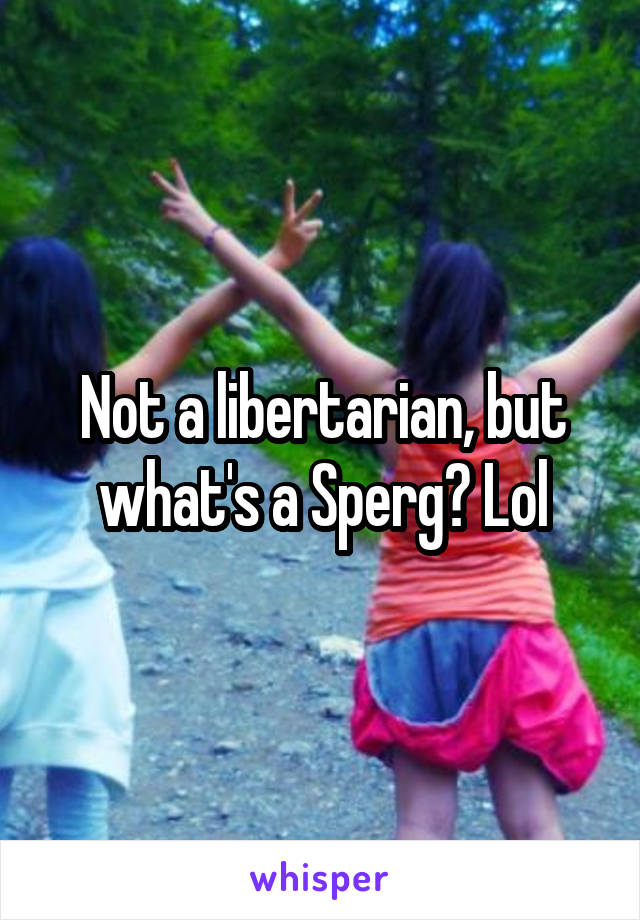 Not a libertarian, but what's a Sperg? Lol