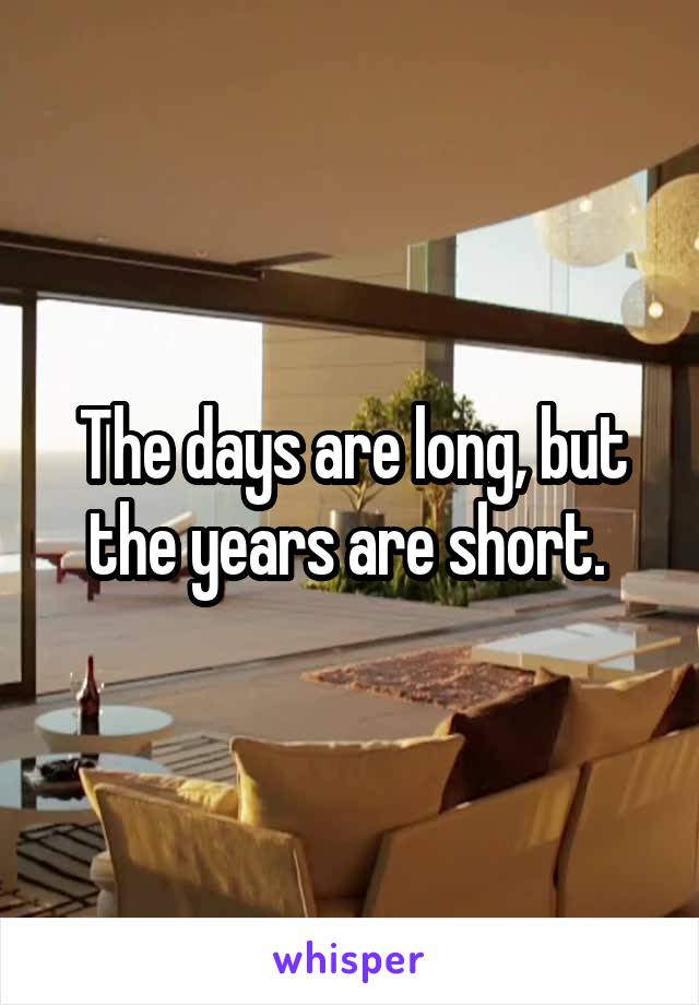 The days are long, but the years are short. 