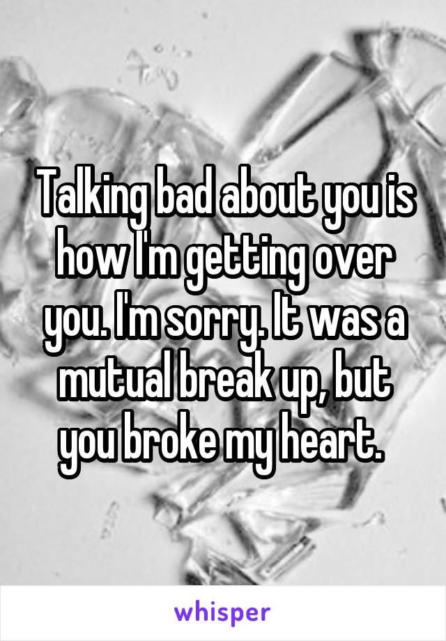 Talking bad about you is how I'm getting over you. I'm sorry. It was a mutual break up, but you broke my heart. 