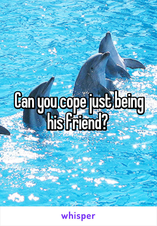 Can you cope just being his friend? 