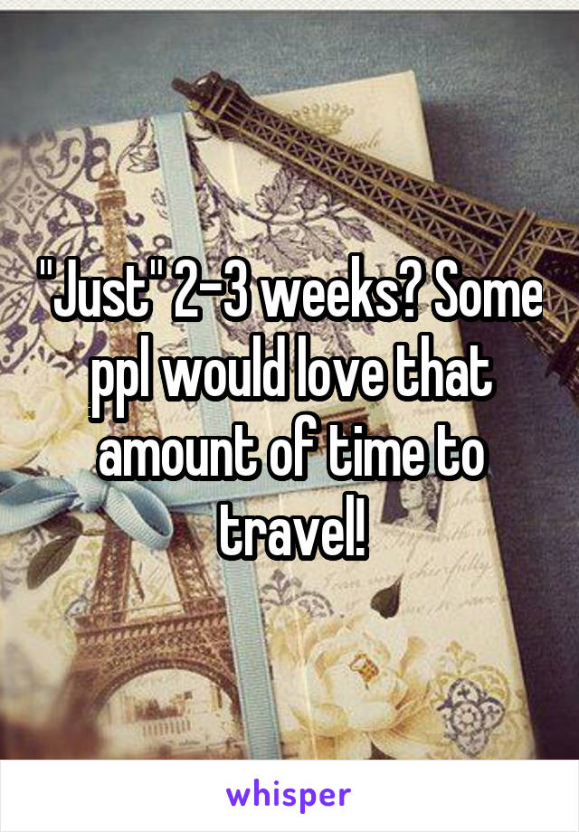 "Just" 2-3 weeks? Some ppl would love that amount of time to travel!