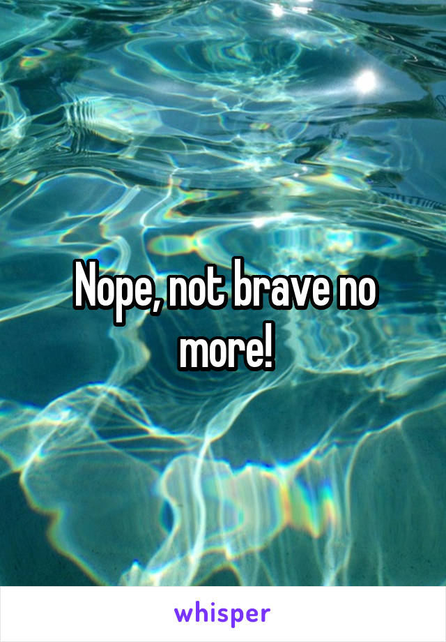 Nope, not brave no more!