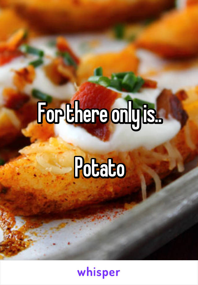 For there only is..

Potato