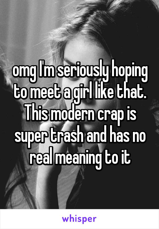 omg I'm seriously hoping to meet a girl like that. This modern crap is super trash and has no real meaning to it