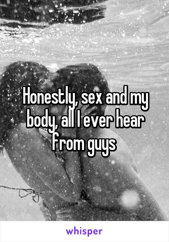 Honestly, sex and my body, all I ever hear from guys 