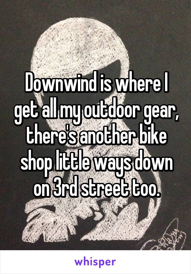 Downwind is where I get all my outdoor gear, there's another bike shop little ways down on 3rd street too.