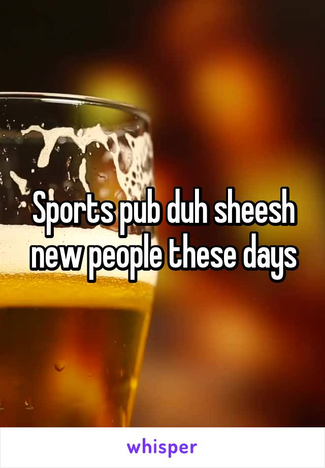 Sports pub duh sheesh new people these days