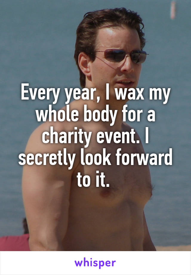 Every year, I wax my whole body for a charity event. I secretly look forward to it. 