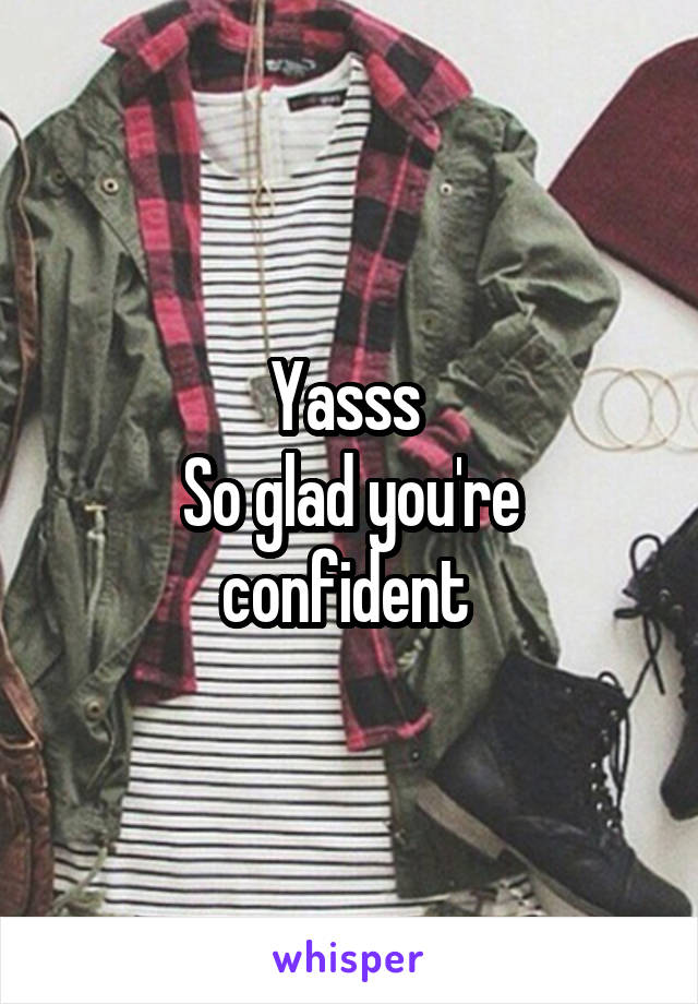 Yasss 
So glad you're confident 