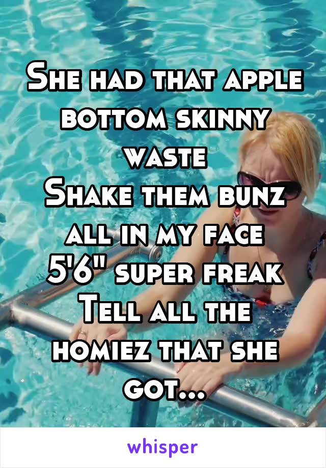 She had that apple bottom skinny waste
Shake them bunz all in my face
5'6" super freak
Tell all the homiez that she got...