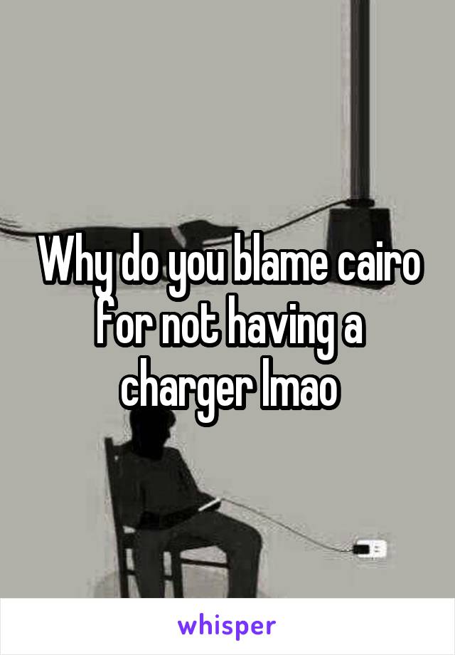 Why do you blame cairo for not having a charger lmao