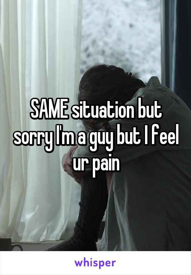 SAME situation but sorry I'm a guy but I feel ur pain