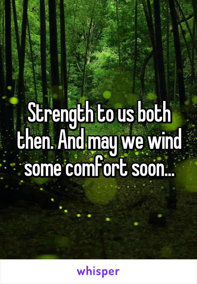 Strength to us both then. And may we wind some comfort soon...