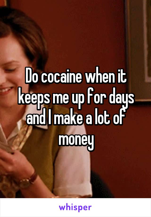 Do cocaine when it keeps me up for days and I make a lot of money