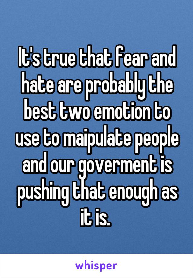 It's true that fear and hate are probably the best two emotion to use to maipulate people and our goverment is pushing that enough as it is. 