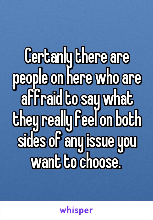 Certanly there are people on here who are affraid to say what they really feel on both sides of any issue you want to choose. 