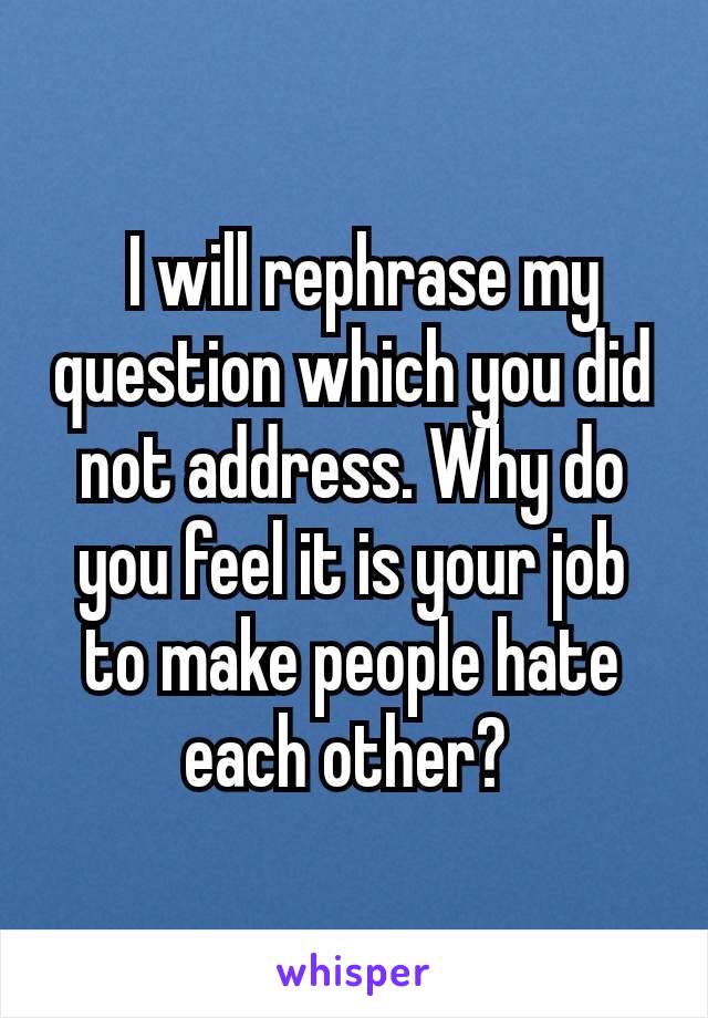  I will rephrase my question which you did not address. Why do you feel it is your job to make people hate each other? 